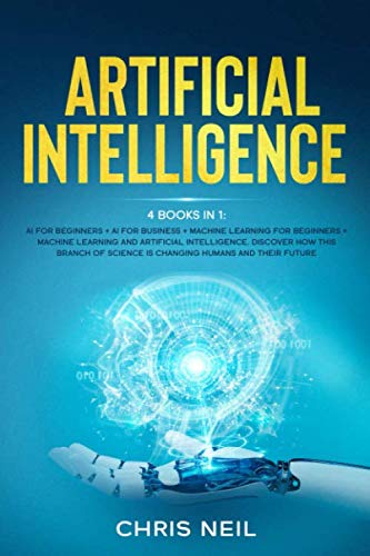 Artificial Intelligence: 4 books in 1: AI For Beginners + AI For Business + Machine Learning For Beginners + Machine Learning And Artificial Intelligence